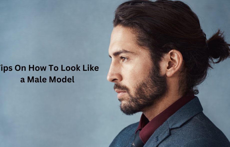 Tips On How To Look Like a Male Model