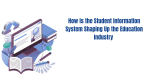 How is the Student Information System Shaping Up the Education Industry