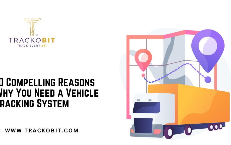 10 Compelling Reasons Why You Need a Vehicle Tracking System