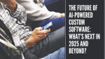 The Future of AI-Powered Custom Software What’s Next in 2025 and Beyond
