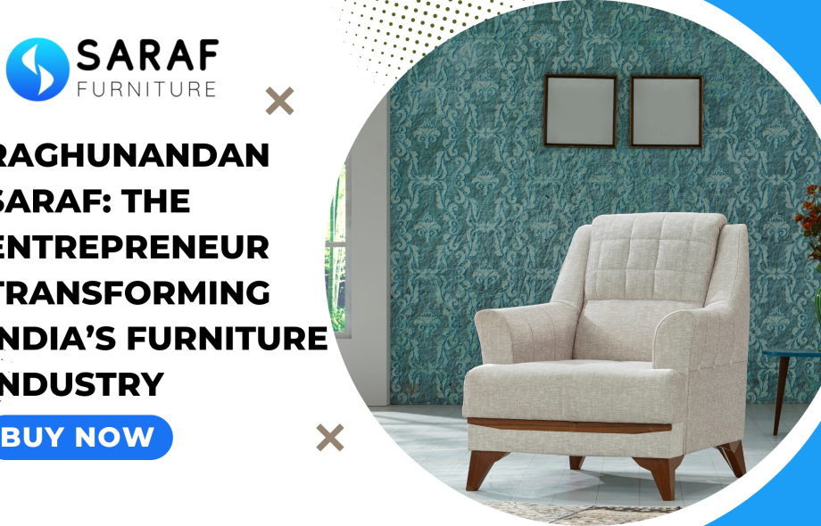 Raghunandan Saraf The Entrepreneur Transforming India’s Furniture Industry