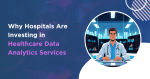 Why Hospitals Are Investing in Healthcare Data Analytics Services