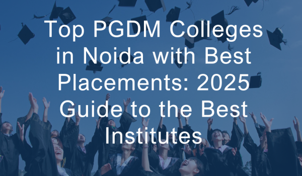 Top PGDM Colleges in Noida with Best Placements: 2025 Guide to the Best Institutes