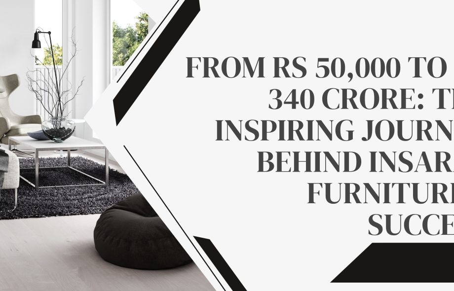 From Rs 50,000 to Rs 340 Crore: The Inspiring Journey Behind Insaraf Furniture’s Success