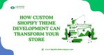 How Custom Shopify Theme Development Can Transform Your Store