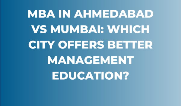 MBA in Ahmedabad vs Mumbai: Which City Offers Better Management Education?