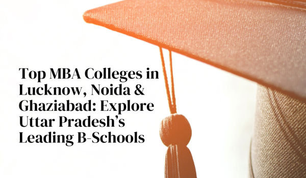 Top MBA Colleges in Lucknow, Noida & Ghaziabad: Explore Uttar Pradesh’s Leading B-Schools